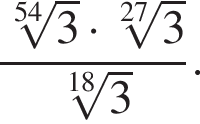  дробь: чис­ли­тель: ко­рень 54 сте­пе­ни из: на­ча­ло ар­гу­мен­та: 3 конец ар­гу­мен­та умно­жить на ко­рень 27 сте­пе­ни из: на­ча­ло ар­гу­мен­та: 3 конец ар­гу­мен­та , зна­ме­на­тель: ко­рень 18 сте­пе­ни из: на­ча­ло ар­гу­мен­та: 3 конец ар­гу­мен­та конец дроби . 