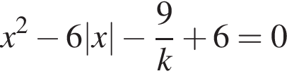 x в квад­ра­те минус 6|x| минус дробь: чис­ли­тель: 9, зна­ме­на­тель: k конец дроби плюс 6=0 