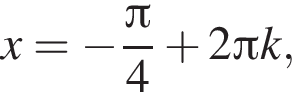 x= минус дробь: чис­ли­тель: Пи , зна­ме­на­тель: 4 конец дроби плюс 2 Пи k, 