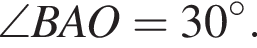  \angle BAO = 30 гра­ду­сов.