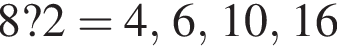 8?2=4, 6, 10, 16