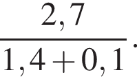  дробь: чис­ли­тель: 2,7, зна­ме­на­тель: 1,4 плюс 0,1 конец дроби . 