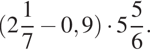  левая круг­лая скоб­ка целая часть: 2, дроб­ная часть: чис­ли­тель: 1, зна­ме­на­тель: 7 минус 0,9 пра­вая круг­лая скоб­ка умно­жить на целая часть: 5, дроб­ная часть: чис­ли­тель: 5, зна­ме­на­тель: 6 .