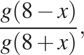  дробь: чис­ли­тель: g левая круг­лая скоб­ка 8 минус x пра­вая круг­лая скоб­ка , зна­ме­на­тель: g левая круг­лая скоб­ка 8 плюс x пра­вая круг­лая скоб­ка конец дроби , 