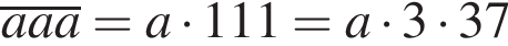 \overlineaaa=a умно­жить на 111=a умно­жить на 3 умно­жить на 37
