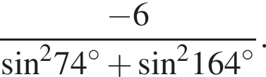  дробь: чис­ли­тель: минус 6, зна­ме­на­тель: синус в квад­ра­те 74 в сте­пе­ни левая круг­лая скоб­ка \circ пра­вая круг­лая скоб­ка плюс синус в квад­ра­те 164 в сте­пе­ни левая круг­лая скоб­ка \circ пра­вая круг­лая скоб­ка конец дроби . 