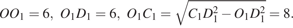 OO_1=6,O_1D_1=6,O_1C_1= корень из: начало аргумента: C_1D_1 в квадрате минус O_1D_1 в квадрате конец аргумента =8.
