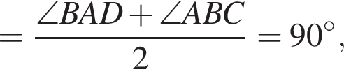 = дробь: числитель: \angleBAD плюс \angleABC, знаменатель: 2 конец дроби =90 градусов,