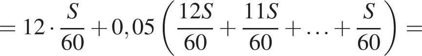 = 12 умно­жить на дробь: чис­ли­тель: S, зна­ме­на­тель: 60 конец дроби плюс 0,05 левая круг­лая скоб­ка дробь: чис­ли­тель: 12S, зна­ме­на­тель: 60 конец дроби плюс дробь: чис­ли­тель: 11S, зна­ме­на­тель: 60 конец дроби плюс \ldots плюс дробь: чис­ли­тель: S, зна­ме­на­тель: 60 конец дроби пра­вая круг­лая скоб­ка = 