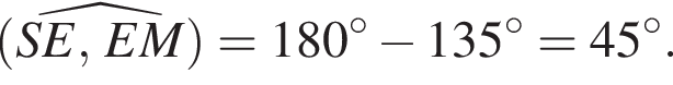  левая круг­лая скоб­ка \widehatSE, EM пра­вая круг­лая скоб­ка = 180 гра­ду­сов минус 135 гра­ду­сов = 45 гра­ду­сов.