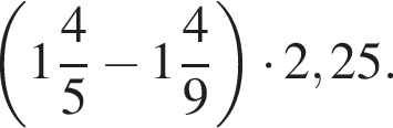  левая круг­лая скоб­ка целая часть: 1, дроб­ная часть: чис­ли­тель: 4, зна­ме­на­тель: 5 минус целая часть: 1, дроб­ная часть: чис­ли­тель: 4, зна­ме­на­тель: 9 пра­вая круг­лая скоб­ка умно­жить на 2,25.