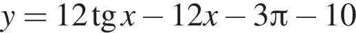 y=12 тан­генс x минус 12x минус 3 Пи минус 10