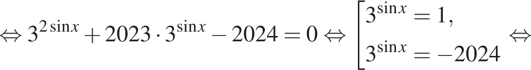 рав­но­силь­но 3 в сте­пе­ни левая круг­лая скоб­ка 2 синус x пра­вая круг­лая скоб­ка плюс 2023 умно­жить на 3 в сте­пе­ни левая круг­лая скоб­ка синус x пра­вая круг­лая скоб­ка минус 2024= 0 рав­но­силь­но со­во­куп­ность вы­ра­же­ний 3 в сте­пе­ни левая круг­лая скоб­ка синус x пра­вая круг­лая скоб­ка = 1,3 в сте­пе­ни левая круг­лая скоб­ка синус x пра­вая круг­лая скоб­ка = минус 2024 конец со­во­куп­но­сти . рав­но­силь­но 