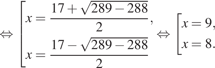  рав­но­силь­но со­во­куп­ность вы­ра­же­ний  новая стро­ка x= дробь: чис­ли­тель: 17 плюс ко­рень из: на­ча­ло ар­гу­мен­та: 289 минус 288 конец ар­гу­мен­та , зна­ме­на­тель: 2 конец дроби ,  новая стро­ка x= дробь: чис­ли­тель: 17 минус ко­рень из: на­ча­ло ар­гу­мен­та: 289 минус 288 конец ар­гу­мен­та , зна­ме­на­тель: 2 конец дроби  конец со­во­куп­но­сти рав­но­силь­но со­во­куп­ность вы­ра­же­ний  новая стро­ка x=9,  новая стро­ка x=8. конец со­во­куп­но­сти .