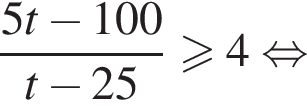  дробь: чис­ли­тель: 5t минус 100, зна­ме­на­тель: t минус 25 конец дроби \geqslant4 рав­но­силь­но 