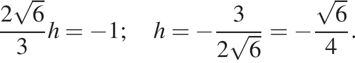 \dfrac2 ко­рень из: на­ча­ло ар­гу­мен­та: 6 конец ар­гу­мен­та 3h= минус 1; h= минус \dfrac32 ко­рень из: на­ча­ло ар­гу­мен­та: 6 конец ар­гу­мен­та = минус \dfrac ко­рень из: на­ча­ло ар­гу­мен­та: 6 конец ар­гу­мен­та 4.