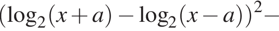  левая круг­лая скоб­ка ло­га­рифм по ос­но­ва­нию 2 левая круг­лая скоб­ка x плюс a пра­вая круг­лая скоб­ка минус ло­га­рифм по ос­но­ва­нию 2 левая круг­лая скоб­ка x минус a пра­вая круг­лая скоб­ка пра­вая круг­лая скоб­ка в квад­ра­те минус 