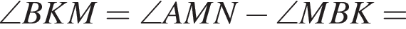 \angle BKM=\angle AMN минус \angle MBK=