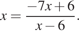 x= дробь: чис­ли­тель: минус 7x плюс 6, зна­ме­на­тель: x минус 6 конец дроби . 