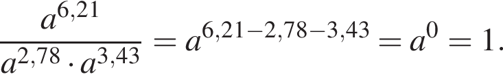  дробь: чис­ли­тель: a в сте­пе­ни левая круг­лая скоб­ка 6,21 пра­вая круг­лая скоб­ка , зна­ме­на­тель: a в сте­пе­ни левая круг­лая скоб­ка 2,78 пра­вая круг­лая скоб­ка умно­жить на a в сте­пе­ни левая круг­лая скоб­ка 3,43 пра­вая круг­лая скоб­ка конец дроби =a в сте­пе­ни левая круг­лая скоб­ка 6,21 минус 2,78 минус 3,43 пра­вая круг­лая скоб­ка =a в сте­пе­ни левая круг­лая скоб­ка 0 пра­вая круг­лая скоб­ка =1. 