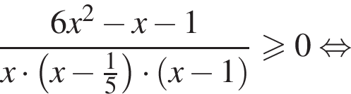 дробь: числитель: 6x в квадрате минус x минус 1, знаменатель: x умножить на левая круглая скобка x минус дробь: числитель: 1, знаменатель: 5 конец дроби правая круглая скобка умножить на левая круглая скобка x минус 1 правая круглая скобка конец дроби больше или равно 0 равносильно