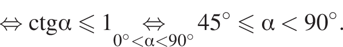 равносильно \operatorname\ctg альфа меньше или равно 1\underset0 градусов меньше альфа меньше 90 градусов \mathop равносильно 45 градусов меньше или равно альфа меньше 90 градусов .