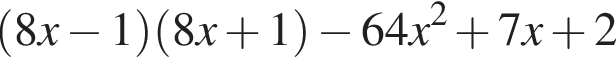  левая круг­лая скоб­ка 8x минус 1 пра­вая круг­лая скоб­ка левая круг­лая скоб­ка 8x плюс 1 пра­вая круг­лая скоб­ка минус 64x в квад­ра­те плюс 7x плюс 2