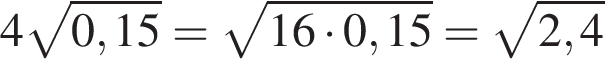 4 корень из: начало аргумента: 0,15 конец аргумента = корень из: начало аргумента: 16 умножить на 0,15 конец аргумента = корень из: начало аргумента: 2,4 конец аргумента