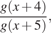  дробь: чис­ли­тель: g левая круг­лая скоб­ка x плюс 4 пра­вая круг­лая скоб­ка , зна­ме­на­тель: g левая круг­лая скоб­ка x плюс 5 пра­вая круг­лая скоб­ка конец дроби , 