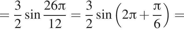 = дробь: чис­ли­тель: 3, зна­ме­на­тель: 2 конец дроби синус дробь: чис­ли­тель: 26 Пи , зна­ме­на­тель: 12 конец дроби = дробь: чис­ли­тель: 3, зна­ме­на­тель: 2 конец дроби синус левая круг­лая скоб­ка 2 Пи плюс дробь: чис­ли­тель: Пи , зна­ме­на­тель: 6 конец дроби пра­вая круг­лая скоб­ка = 