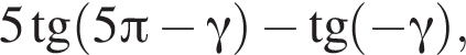 5 тан­генс левая круг­лая скоб­ка 5 Пи минус гамма пра­вая круг­лая скоб­ка минус тан­генс левая круг­лая скоб­ка минус гамма пра­вая круг­лая скоб­ка ,