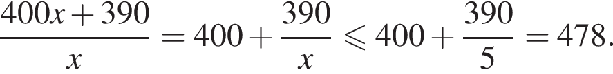  дробь: чис­ли­тель: 400x плюс 390, зна­ме­на­тель: x конец дроби =400 плюс дробь: чис­ли­тель: 390, зна­ме­на­тель: x конец дроби мень­ше или равно 400 плюс дробь: чис­ли­тель: 390, зна­ме­на­тель: 5 конец дроби =478. 