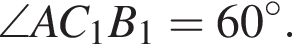 \angleAC_1B_1=60 гра­ду­сов.