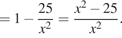 =1 минус дробь: числитель: 25, знаменатель: x в квадрате конец дроби = дробь: числитель: x в квадрате минус 25, знаменатель: x в квадрате конец дроби .