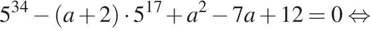 5 в сте­пе­ни левая круг­лая скоб­ка 34 пра­вая круг­лая скоб­ка минус левая круг­лая скоб­ка a плюс 2 пра­вая круг­лая скоб­ка умно­жить на 5 в сте­пе­ни левая круг­лая скоб­ка 17 пра­вая круг­лая скоб­ка плюс a в квад­ра­те минус 7a плюс 12 = 0 рав­но­силь­но 
