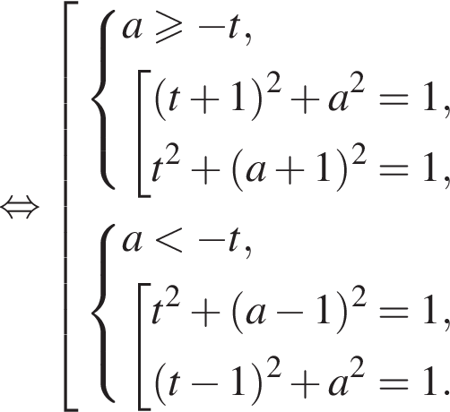  рав­но­силь­но со­во­куп­ность вы­ра­же­ний си­сте­ма вы­ра­же­ний a\geqslant минус t, со­во­куп­ность вы­ра­же­ний левая круг­лая скоб­ка t плюс 1 пра­вая круг­лая скоб­ка в квад­ра­те плюс a в квад­ра­те =1,t в квад­ра­те плюс левая круг­лая скоб­ка a плюс 1 пра­вая круг­лая скоб­ка в квад­ра­те =1, конец си­сте­мы . конец со­во­куп­но­сти . си­сте­ма вы­ра­же­ний a мень­ше минус t, со­во­куп­ность вы­ра­же­ний t в квад­ра­те плюс левая круг­лая скоб­ка a минус 1 пра­вая круг­лая скоб­ка в квад­ра­те =1, левая круг­лая скоб­ка t минус 1 пра­вая круг­лая скоб­ка в квад­ра­те плюс a в квад­ра­те =1. конец си­сте­мы . конец со­во­куп­но­сти . конец со­во­куп­но­сти . 