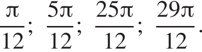 дробь: числитель: Пи , знаменатель: 12 конец дроби ; дробь: числитель: 5 Пи , знаменатель: 12 конец дроби ; дробь: числитель: 25 Пи , знаменатель: 12 конец дроби ; дробь: числитель: 29 Пи , знаменатель: 12 конец дроби .