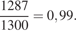  дробь: чис­ли­тель: 1287, зна­ме­на­тель: 1300 конец дроби =0,99. 