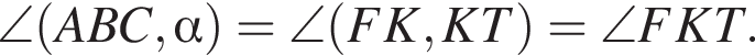 \angle левая круг­лая скоб­ка ABC, альфа пра­вая круг­лая скоб­ка =\angle левая круг­лая скоб­ка FK,KT пра­вая круг­лая скоб­ка =\angle FKT.