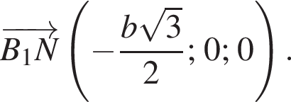  \overrightarrowB_1N левая круг­лая скоб­ка минус дробь: чис­ли­тель: b ко­рень из: на­ча­ло ар­гу­мен­та: 3 конец ар­гу­мен­та , зна­ме­на­тель: 2 конец дроби ;0;0 пра­вая круг­лая скоб­ка . 
