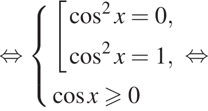  рав­но­силь­но си­сте­ма вы­ра­же­ний со­во­куп­ность вы­ра­же­ний ко­си­нус в квад­ра­те x = 0, ко­си­нус в квад­ра­те x= 1, конец си­сте­мы . ко­си­нус x боль­ше или равно 0 конец со­во­куп­но­сти . рав­но­силь­но 
