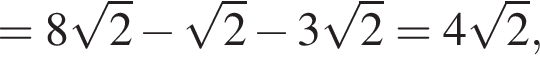 =8 ко­рень из: на­ча­ло ар­гу­мен­та: 2 конец ар­гу­мен­та минус ко­рень из: на­ча­ло ар­гу­мен­та: 2 конец ар­гу­мен­та минус 3 ко­рень из: на­ча­ло ар­гу­мен­та: 2 конец ар­гу­мен­та =4 ко­рень из: на­ча­ло ар­гу­мен­та: 2 конец ар­гу­мен­та ,