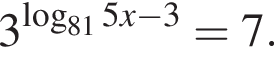 3 в сте­пе­ни левая круг­лая скоб­ка ло­га­рифм по ос­но­ва­нию левая круг­лая скоб­ка 81 пра­вая круг­лая скоб­ка 5x минус 3 пра­вая круг­лая скоб­ка = 7.