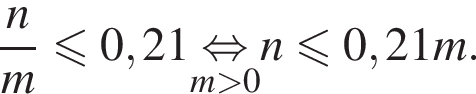  дробь: чис­ли­тель: n, зна­ме­на­тель: m конец дроби мень­ше или равно 0,21 \undersetm боль­ше 0\mathop рав­но­силь­но n мень­ше или равно 0,21m. 