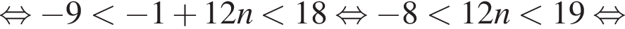  рав­но­силь­но минус 9 мень­ше минус 1 плюс 12n мень­ше 18 рав­но­силь­но минус 8 мень­ше 12n мень­ше 19 рав­но­силь­но 