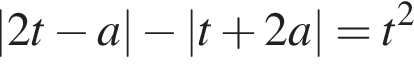 |2t минус a| минус |t плюс 2a| = t в квад­ра­те 