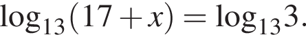 \log _13 левая круг­лая скоб­ка 17 плюс x пра­вая круг­лая скоб­ка =\log _133.