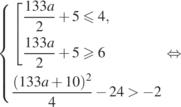  си­сте­ма вы­ра­же­ний со­во­куп­ность вы­ра­же­ний дробь: чис­ли­тель: 133a, зна­ме­на­тель: 2 конец дроби плюс 5 мень­ше или равно 4, дробь: чис­ли­тель: 133a, зна­ме­на­тель: 2 конец дроби плюс 5 боль­ше или равно 6 конец си­сте­мы . дробь: чис­ли­тель: левая круг­лая скоб­ка 133a плюс 10 пра­вая круг­лая скоб­ка в квад­ра­те , зна­ме­на­тель: 4 конец дроби минус 24 боль­ше минус 2 конец со­во­куп­но­сти . рав­но­силь­но 