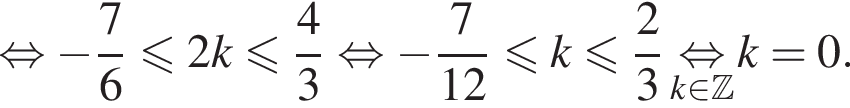 равносильно минус дробь: числитель: 7, знаменатель: 6 конец дроби меньше или равно 2k меньше или равно дробь: числитель: 4, знаменатель: 3 конец дроби равносильно минус дробь: числитель: 7, знаменатель: 12 конец дроби меньше или равно k меньше или равно дробь: числитель: 2, знаменатель: 3 конец дроби \underset k принадлежит Z \mathop равносильно k = 0.