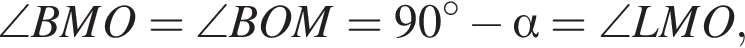 \angle BMO = \angle BOM = 90 градусов минус альфа = \angle LMO,